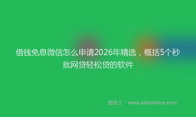借钱免息微信怎么申请2026年精选，概括5个秒批网贷轻松贷的软件