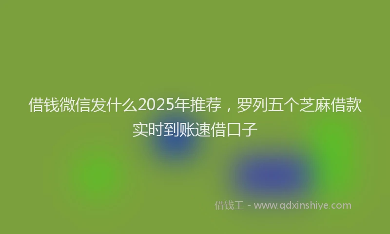 借钱微信发什么2025年推荐,罗列五个芝麻借款实时到账速借口子