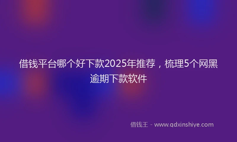 借钱平台哪个好下款2025年推荐，梳理5个网黑逾期下款软件