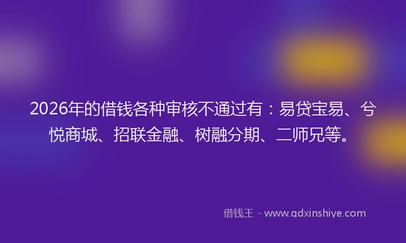 2026年的借钱各种审核不通过有:易贷宝易、兮悦商城、招联金融、树融分期、二师兄等。