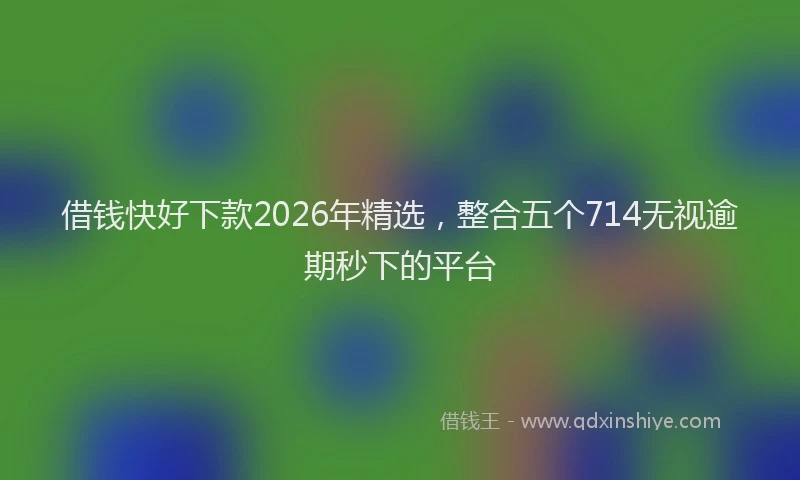 借钱快好下款2026年精选，整合五个714无视逾期秒下的平台