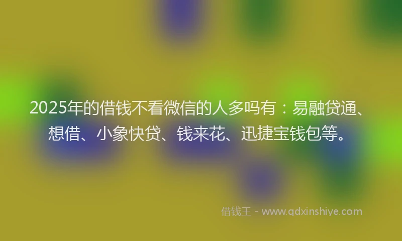 2025年的借钱不看微信的人多吗有:易融贷通、想借、小象快贷、钱来花、迅捷宝钱包等。