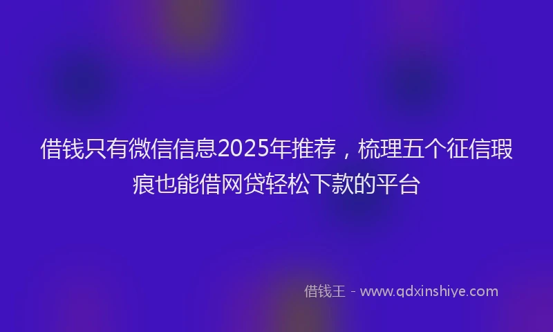 借钱只有微信信息2025年推荐,梳理五个征信瑕疵也能借网贷轻松下款的平台