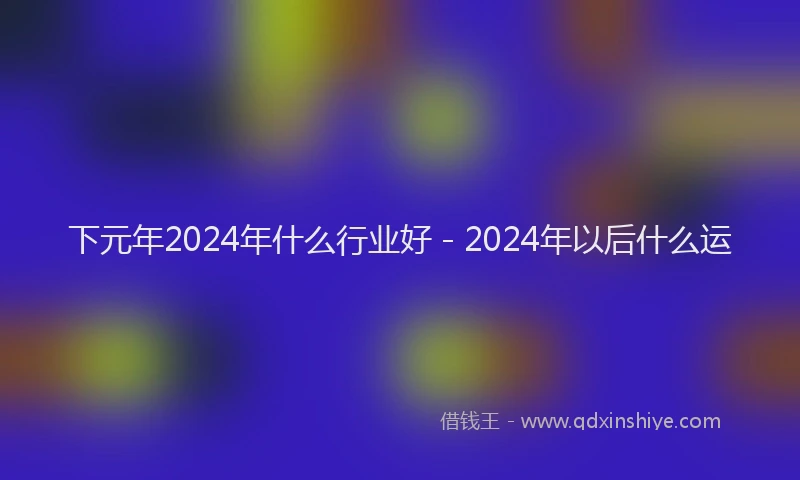 下元年2024年什么行业好 - 2024年以后什么运