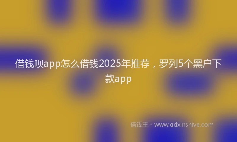 借钱呗app怎么借钱2025年推荐，罗列5个黑户下款app