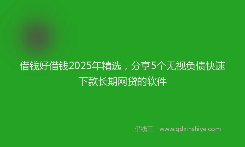 借钱好借钱2025年精选，分享5个无视负债快速下款长期网贷的软件