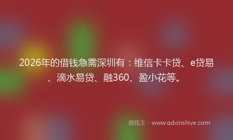 2026年的借钱急需深圳有：维信卡卡贷、e贷易、滴水易贷、融360、盈小花等。