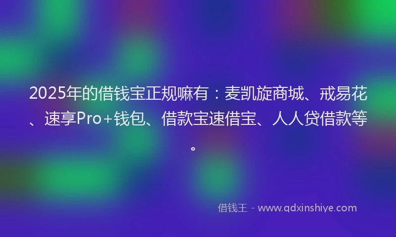 2025年的借钱宝正规嘛有：麦凯旋商城、戒易花、速享Pro+钱包、借款宝速借宝、人人贷借款等。