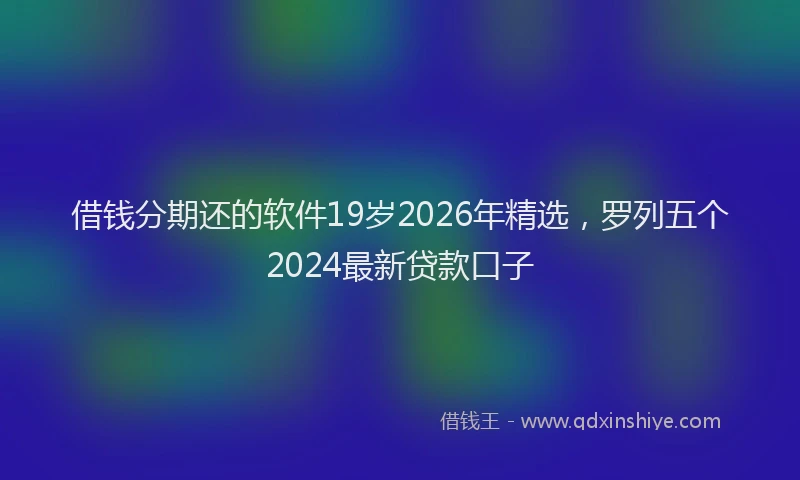 借钱分期还的软件19岁2026年精选，罗列五个2024最新贷款口子