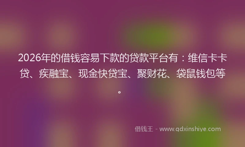 2026年的借钱容易下款的贷款平台有:维信卡卡贷、疾融宝、现金快贷宝、聚财花、袋鼠钱包等。