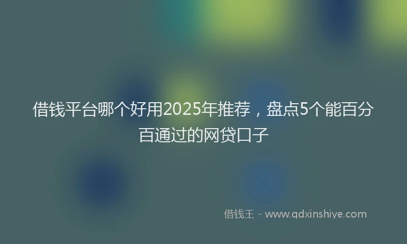 借钱平台哪个好用2025年推荐，盘点5个能百分百通过的网贷口子
