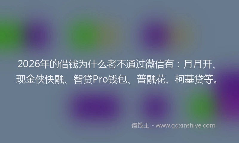2026年的借钱为什么老不通过微信有：月月开、现金侠快融、智贷Pro钱包、普融花、柯基贷等。