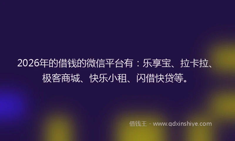 2026年的借钱的微信平台有：乐享宝、拉卡拉、极客商城、快乐小租、闪借快贷等。