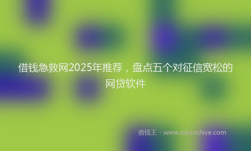 借钱急救网2025年推荐,盘点五个对征信宽松的网贷软件