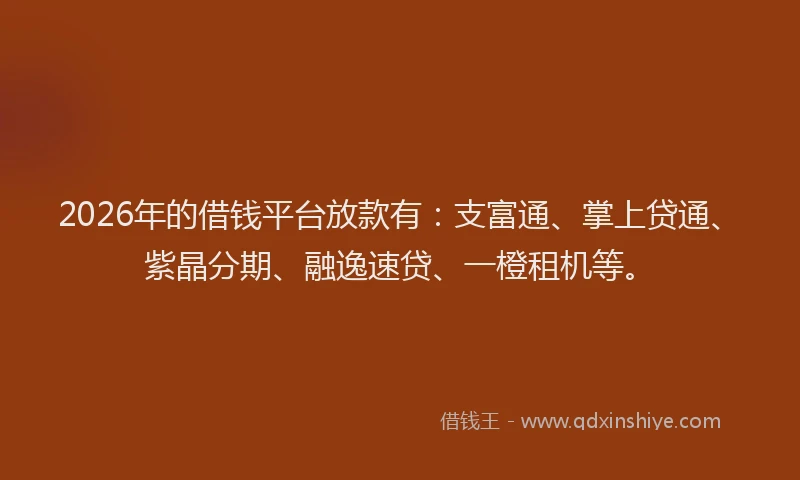 2026年的借钱平台放款有：支富通、掌上贷通、紫晶分期、融逸速贷、一橙租机等。