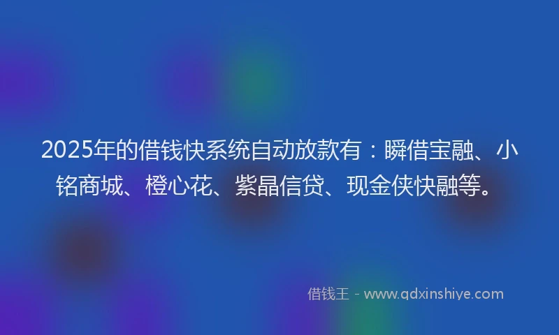 2025年的借钱快系统自动放款有：瞬借宝融、小铭商城、橙心花、紫晶信贷、现金侠快融等。