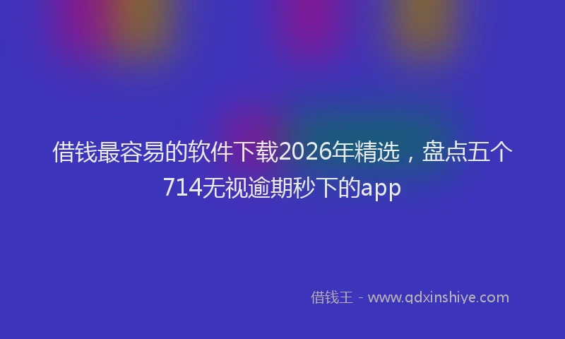 借钱最容易的软件下载2026年精选，盘点五个714无视逾期秒下的app
