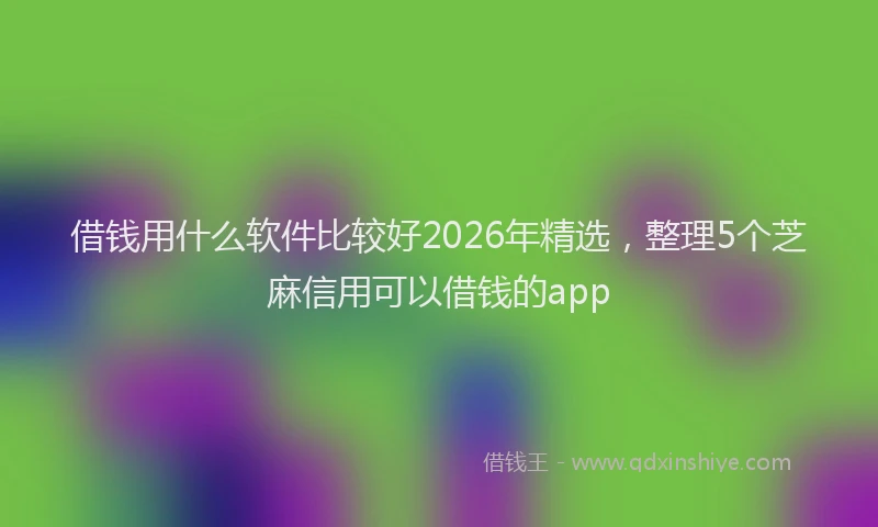 借钱用什么软件比较好2026年精选，整理5个芝麻信用可以借钱的app