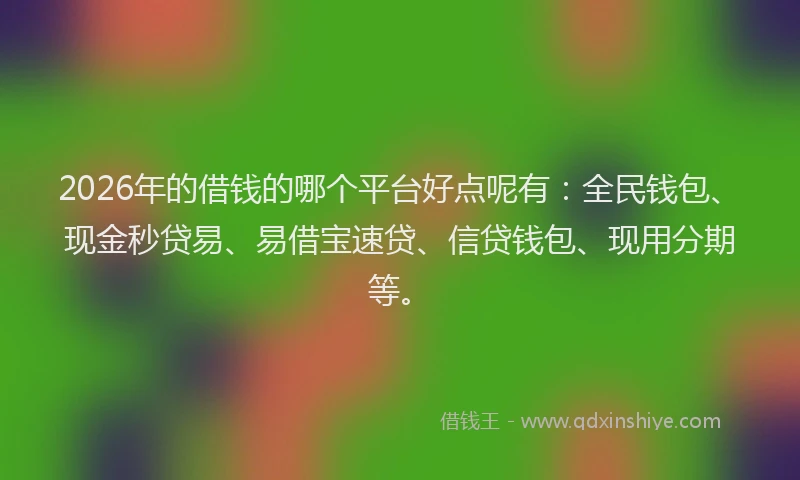 2026年的借钱的哪个平台好点呢有：全民钱包、现金秒贷易、易借宝速贷、信贷钱包、现用分期等。