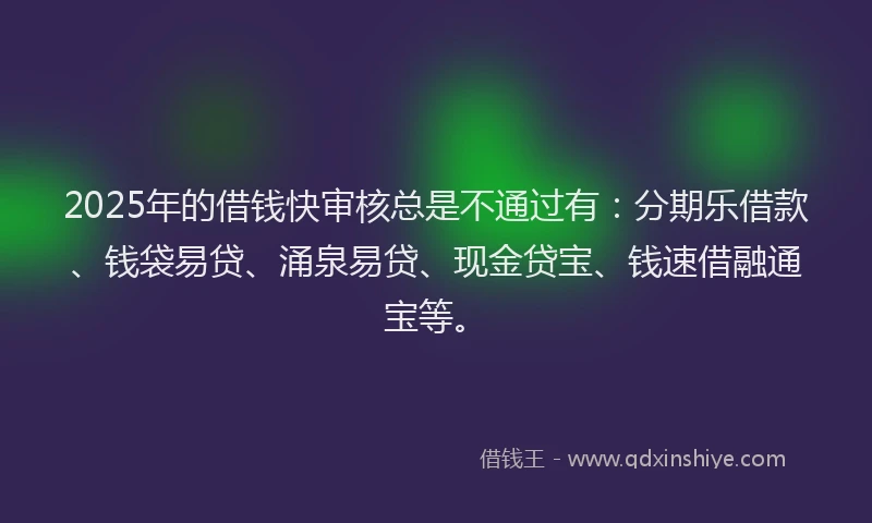 2025年的借钱快审核总是不通过有：分期乐借款、钱袋易贷、涌泉易贷、现金贷宝、钱速借融通宝等。