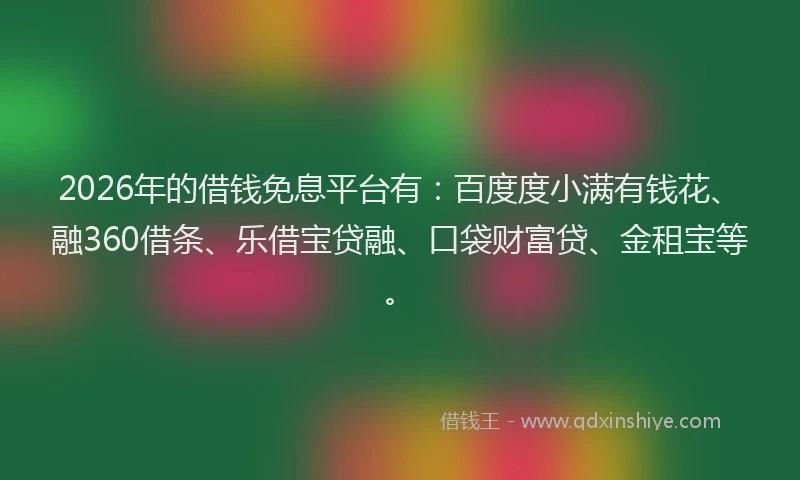 2026年的借钱免息平台有：百度度小满有钱花、融360借条、乐借宝贷融、口袋财富贷、金租宝等。