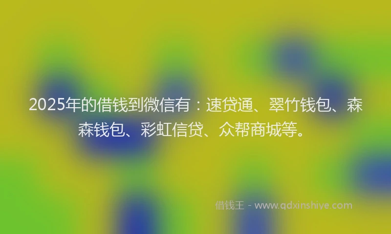 2025年的借钱到微信有:速贷通、翠竹钱包、森森钱包、彩虹信贷、众帮商城等。