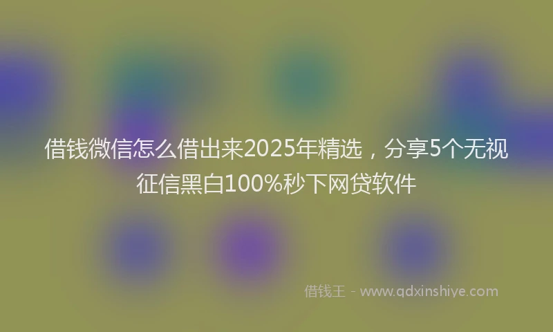 借钱微信怎么借出来2025年精选，分享5个无视征信黑白100%秒下网贷软件
