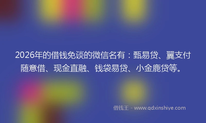 2026年的借钱免谈的微信名有：甄易贷、翼支付随意借、现金直融、钱袋易贷、小金鹿贷等。