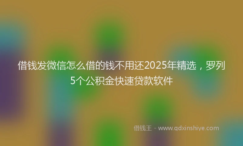 借钱发微信怎么借的钱不用还2025年精选,罗列5个公积金快速贷款软件
