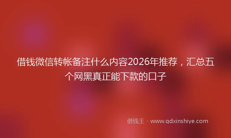 借钱微信转帐备注什么内容2026年推荐,汇总五个网黑真正能下款的口子
