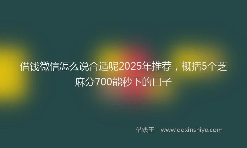 借钱微信怎么说合适呢2025年推荐，概括5个芝麻分700能秒下的口子