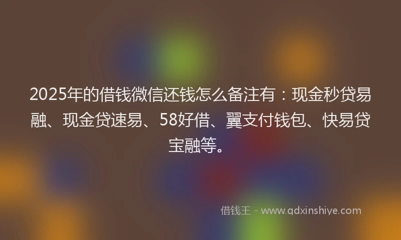 2025年的借钱微信还钱怎么备注有:现金秒贷易融、现金贷速易、58好借、翼支付钱包、快易贷宝融等。
