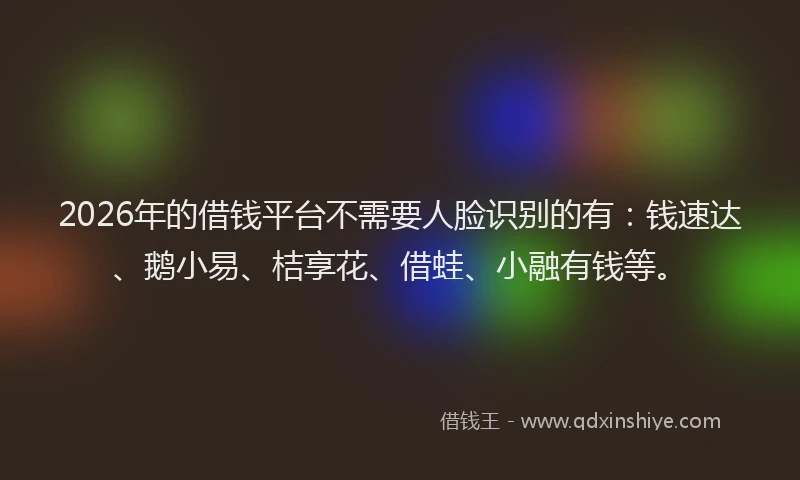 2026年的借钱平台不需要人脸识别的有：钱速达、鹅小易、桔享花、借蛙、小融有钱等。