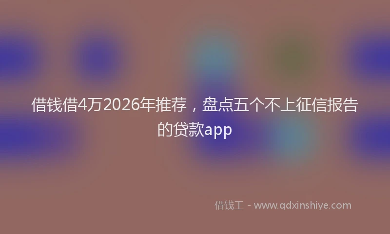 借钱借4万2026年推荐，盘点五个不上征信报告的贷款app
