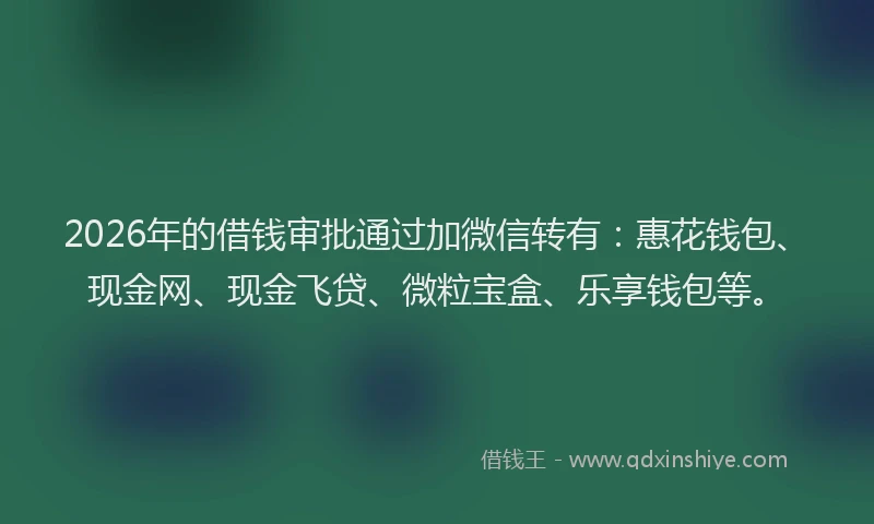 2026年的借钱审批通过加微信转有:惠花钱包、现金网、现金飞贷、微粒宝盒、乐享钱包等。
