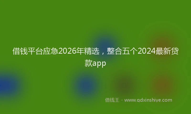 借钱平台应急2026年精选,整合五个2024最新贷款app