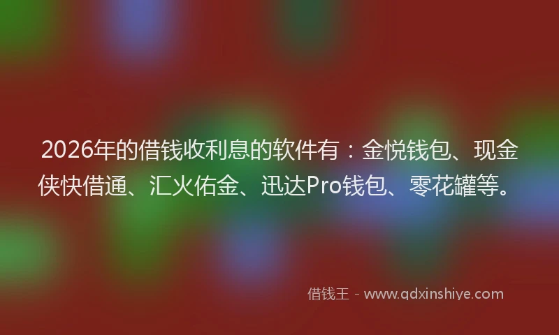 2026年的借钱收利息的软件有：金悦钱包、现金侠快借通、汇火佑金、迅达Pro钱包、零花罐等。