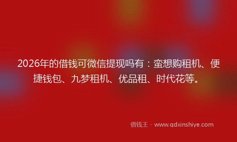 2026年的借钱可微信提现吗有:蛮想购租机、便捷钱包、九梦租机、优品租、时代花等。
