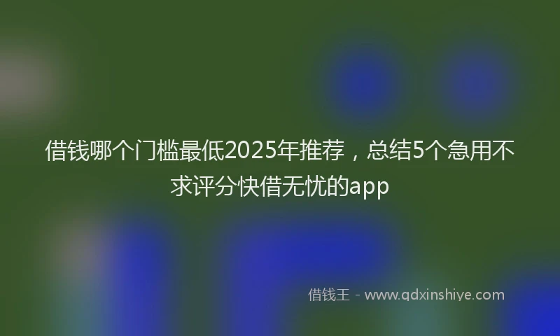借钱哪个门槛最低2025年推荐，总结5个急用不求评分快借无忧的app