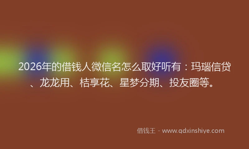 2026年的借钱人微信名怎么取好听有：玛瑙信贷、龙龙用、桔享花、星梦分期、投友圈等。