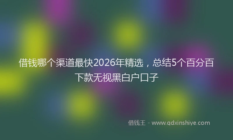 借钱哪个渠道最快2026年精选，总结5个百分百下款无视黑白户口子