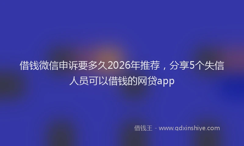 借钱微信申诉要多久2026年推荐，分享5个失信人员可以借钱的网贷app