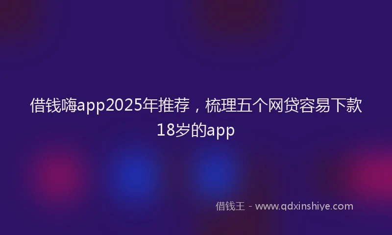 借钱嗨app2025年推荐，梳理五个网贷容易下款18岁的app