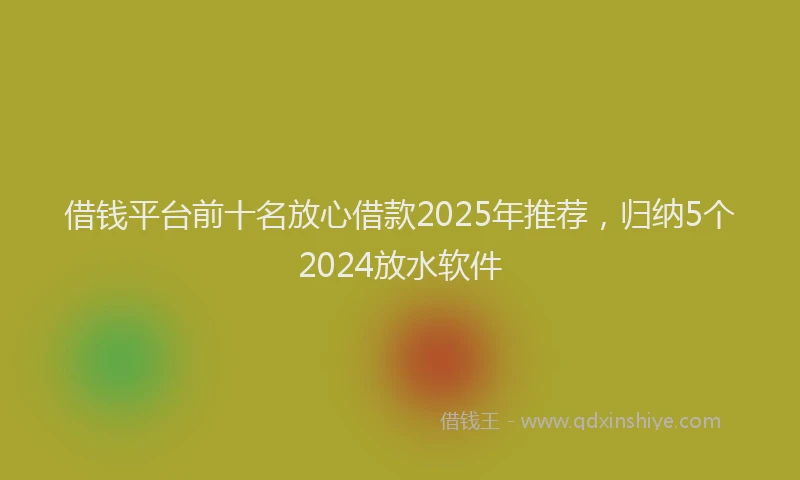 借钱平台前十名放心借款2025年推荐，归纳5个2024放水软件