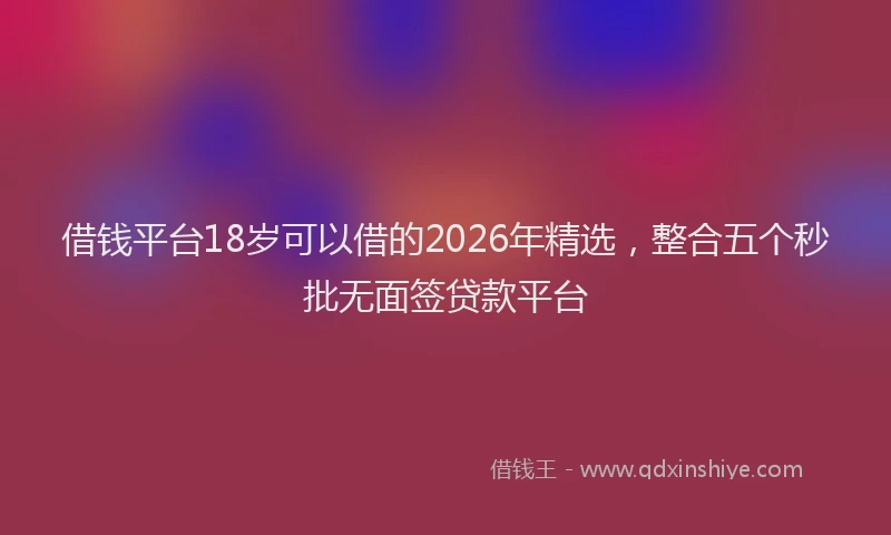 借钱平台18岁可以借的2026年精选，整合五个秒批无面签贷款平台