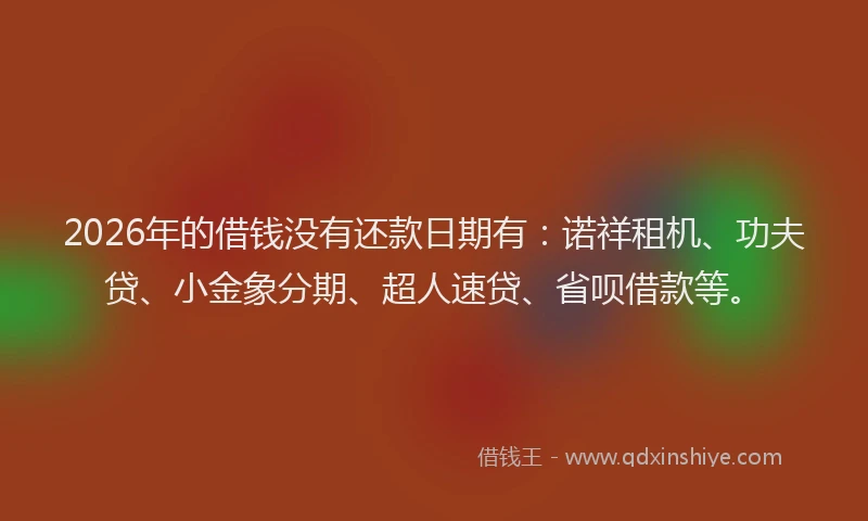 2026年的借钱没有还款日期有：诺祥租机、功夫贷、小金象分期、超人速贷、省呗借款等。