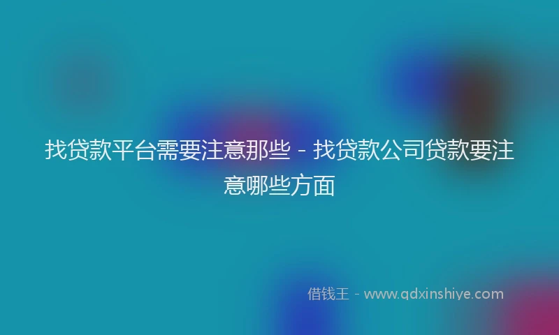 找贷款平台需要注意那些 - 找贷款公司贷款要注意哪些方面