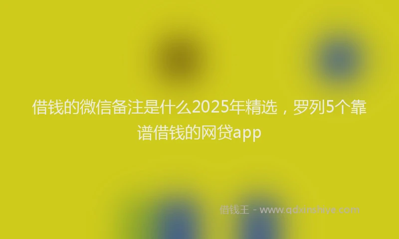 借钱的微信备注是什么2025年精选，罗列5个靠谱借钱的网贷app