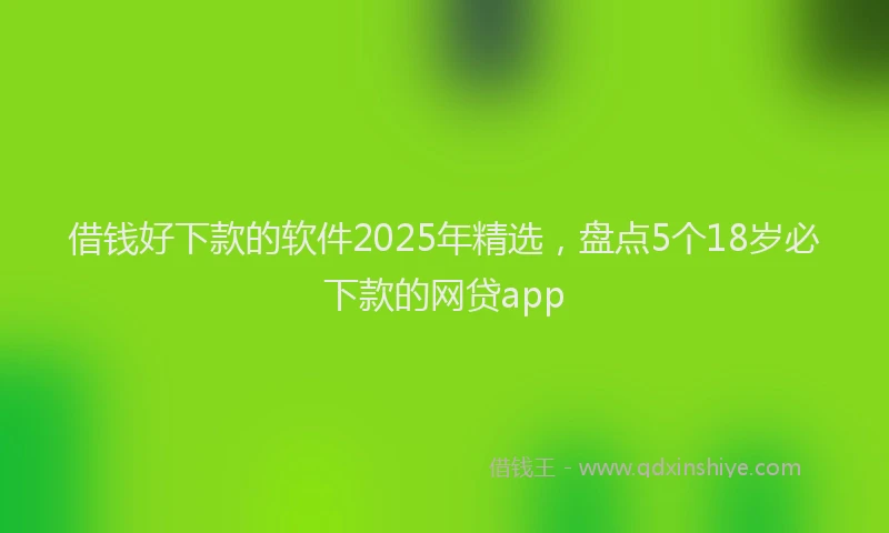 借钱好下款的软件2025年精选，盘点5个18岁必下款的网贷app