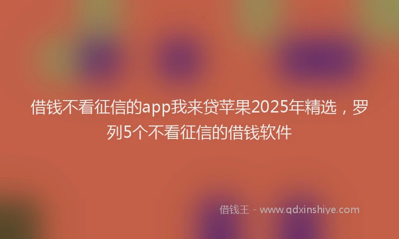 借钱不看征信的app我来贷苹果2025年精选，罗列5个不看征信的借钱软件